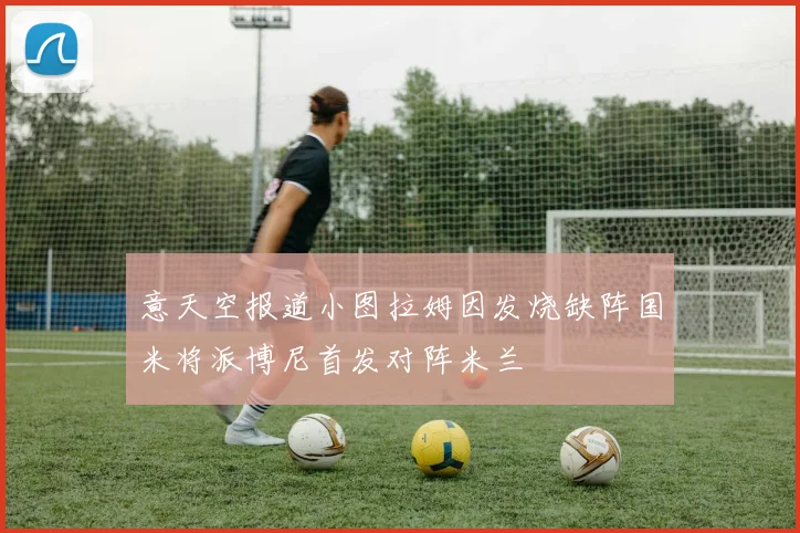 意天空报道小图拉姆因发烧缺阵国米将派博尼首发对阵米兰