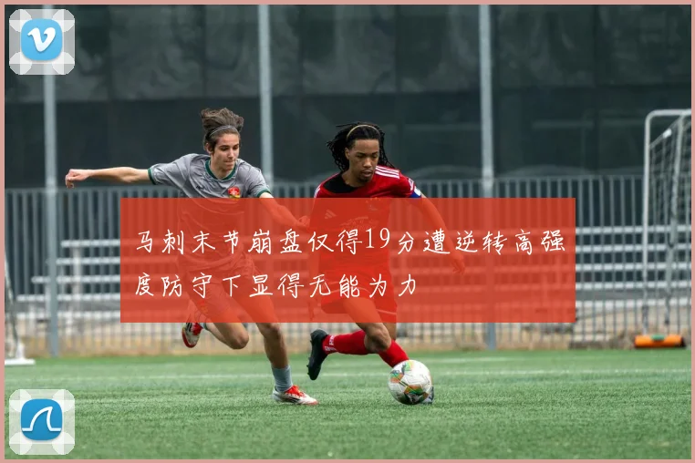 马刺末节崩盘仅得19分遭逆转高强度防守下显得无能为力
