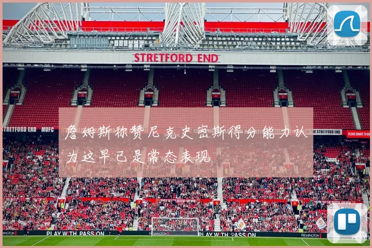 詹姆斯称赞尼克史密斯得分能力认为这早已是常态表现