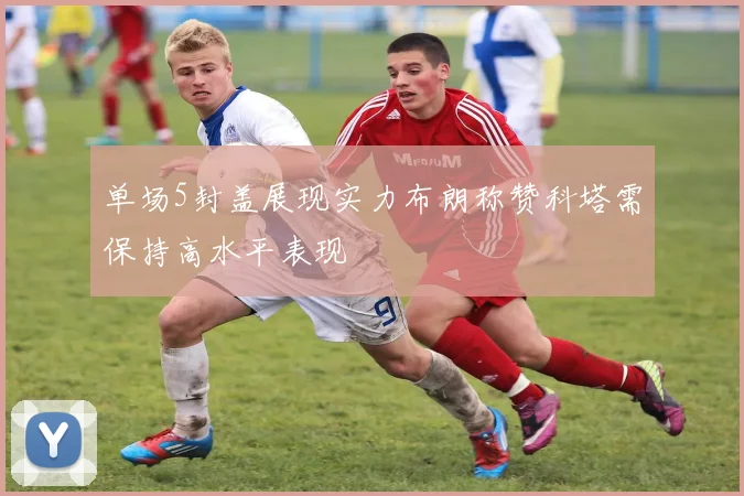 单场5封盖展现实力布朗称赞科塔需保持高水平表现