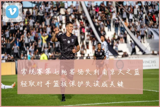 常规赛第七轮客场失利南京天之蓝轻取对手篮板保护失误成关键