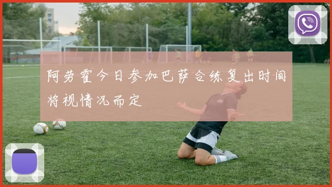 阿劳霍今日参加巴萨合练复出时间将视情况而定