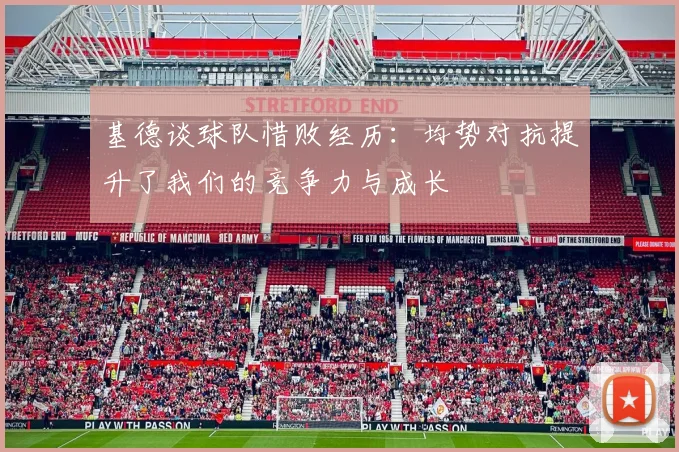 基德谈球队惜败经历：均势对抗提升了我们的竞争力与成长