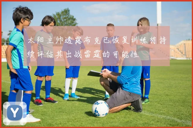 太阳主帅透露布克已恢复训练将持续评估其出战雷霆的可能性