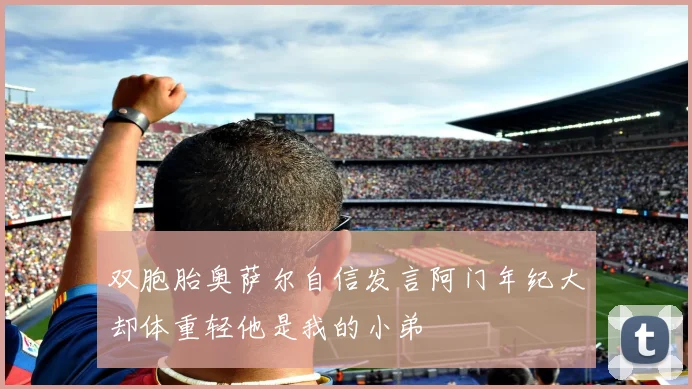 双胞胎奥萨尔自信发言阿门年纪大却体重轻他是我的小弟