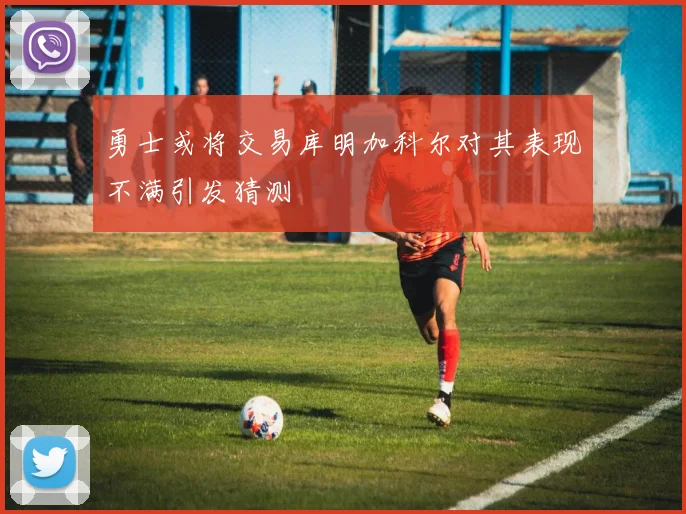 勇士或将交易库明加科尔对其表现不满引发猜测