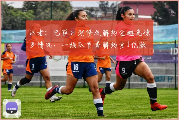 记者：巴萨计划修改解约金避免德罗情况，一线队首秀解约金1亿欧