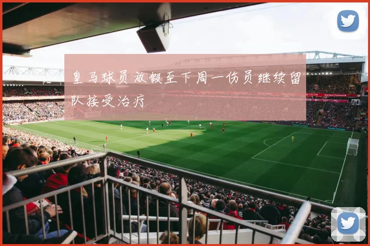 皇马球员放假至下周一伤员继续留队接受治疗