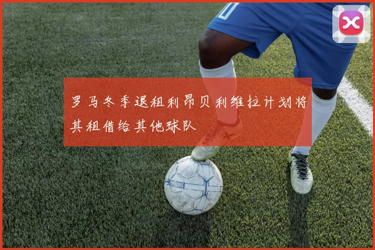 罗马冬季退租利昂贝利维拉计划将其租借给其他球队