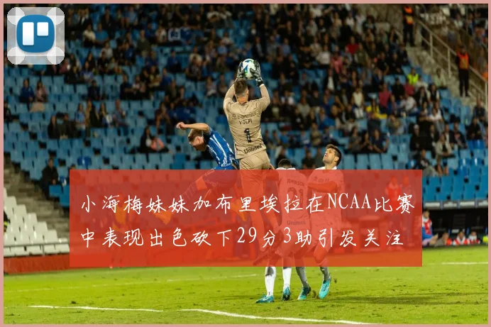 小海梅妹妹加布里埃拉在NCAA比赛中表现出色砍下29分3助引发关注