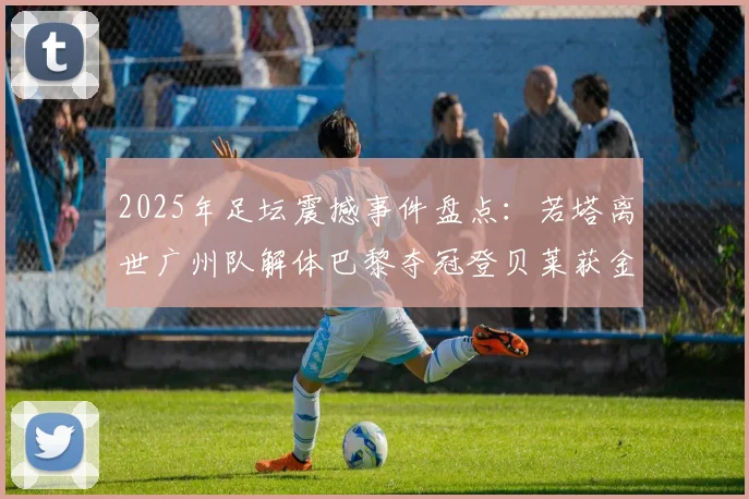 2025年足坛震撼事件盘点：若塔离世广州队解体巴黎夺冠登贝莱获金球