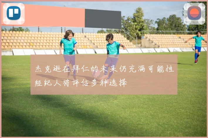 杰克逊在拜仁的未来仍充满可能性经纪人将评估多种选择