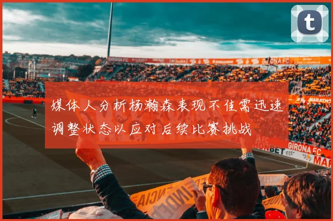 媒体人分析杨瀚森表现不佳需迅速调整状态以应对后续比赛挑战