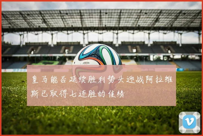 皇马能否延续胜利势头迎战阿拉维斯已取得七连胜的佳绩