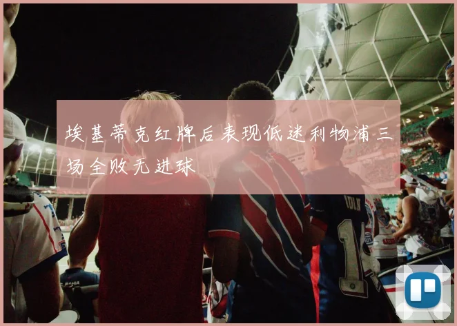 埃基蒂克红牌后表现低迷利物浦三场全败无进球