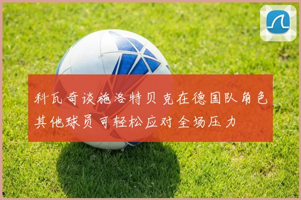 科瓦奇谈施洛特贝克在德国队角色其他球员可轻松应对全场压力