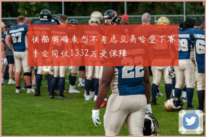 快船明确表态不考虑交易哈登下赛季合同仅1332万受保障