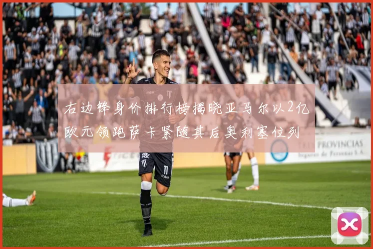 右边锋身价排行榜揭晓亚马尔以2亿欧元领跑萨卡紧随其后奥利塞位列第三