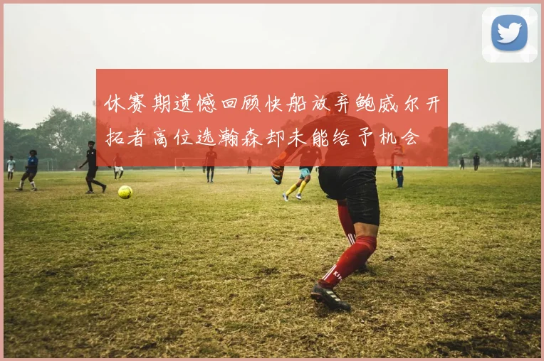 休赛期遗憾回顾快船放弃鲍威尔开拓者高位选瀚森却未能给予机会