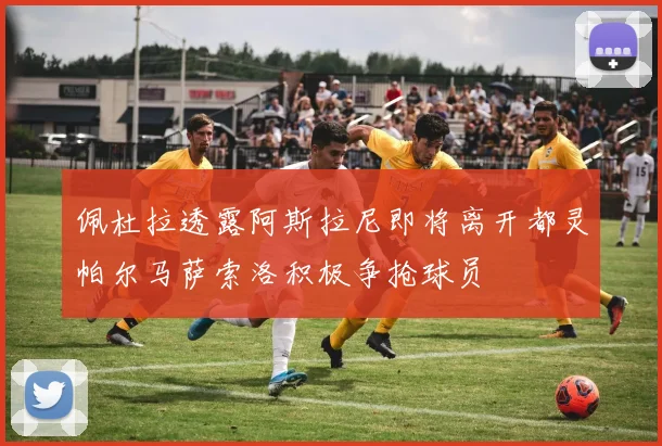 佩杜拉透露阿斯拉尼即将离开都灵帕尔马萨索洛积极争抢球员