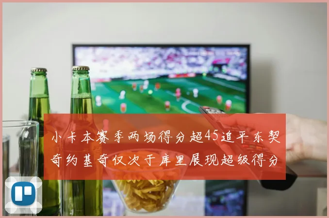 小卡本赛季两场得分超45追平东契奇约基奇仅次于库里展现超级得分能力