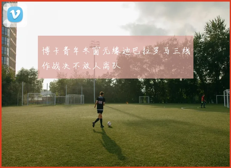 博卡青年冬窗无缘迪巴拉罗马三线作战决不放人离队