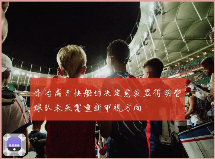 乔治离开快船的决定愈发显得明智球队未来需重新审视方向