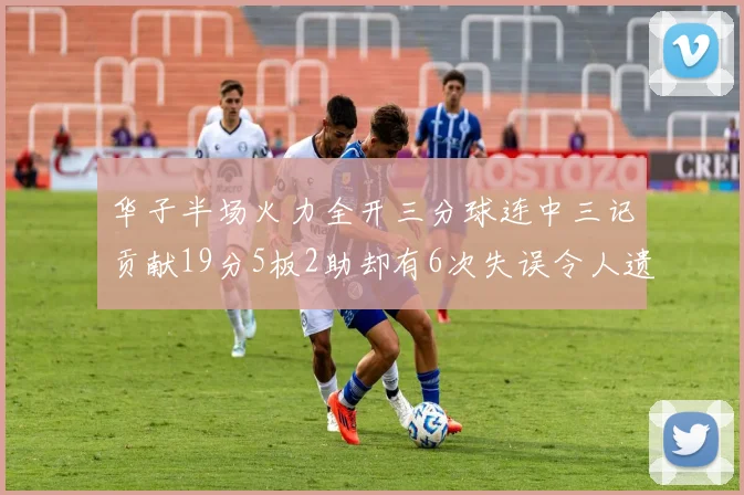 华子半场火力全开三分球连中三记贡献19分5板2助却有6次失误令人遗憾