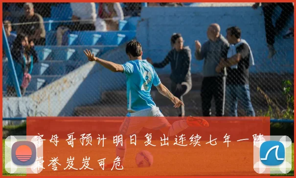 字母哥预计明日复出连续七年一阵荣誉岌岌可危