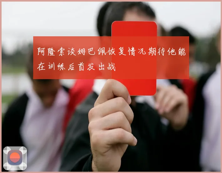阿隆索谈姆巴佩恢复情况期待他能在训练后首发出战