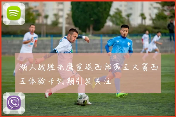 湖人战胜老鹰重返西部第五火箭西五体验卡到期引发关注