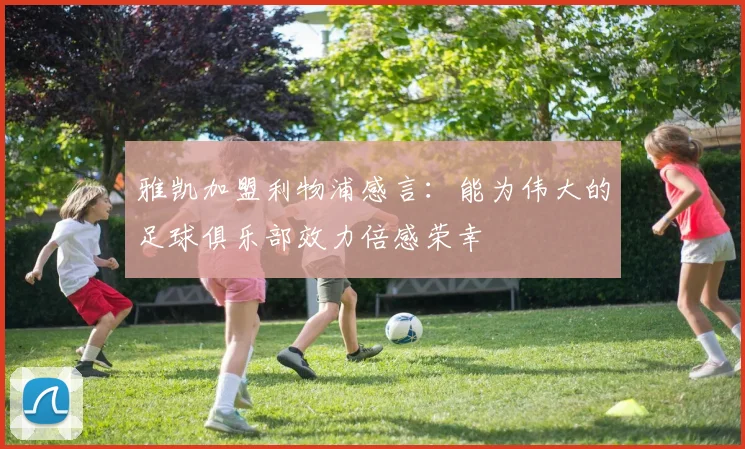 雅凯加盟利物浦感言：能为伟大的足球俱乐部效力倍感荣幸