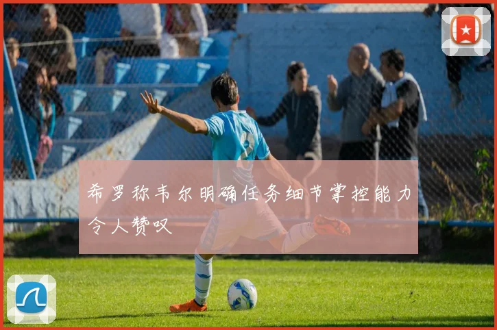 希罗称韦尔明确任务细节掌控能力令人赞叹