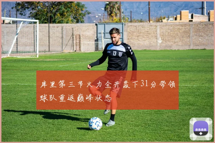 库里第三节火力全开轰下31分带领球队重返巅峰状态