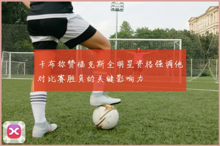 卡布称赞福克斯全明星资格强调他对比赛胜负的关键影响力