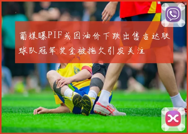 葡媒曝PIF或因油价下跌出售吉达联球队冠军奖金被拖欠引发关注