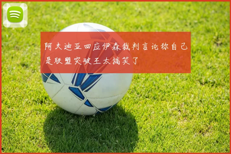 阿夫迪亚回应伊森裁判言论称自己是联盟突破王太搞笑了