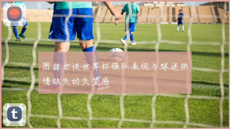 图赫尔谈世界杯强队表现与球迷热情缺失的失望感