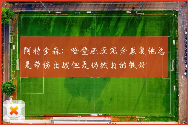 阿特金森：哈登还没完全康复他总是带伤出战但是仍然打的很好