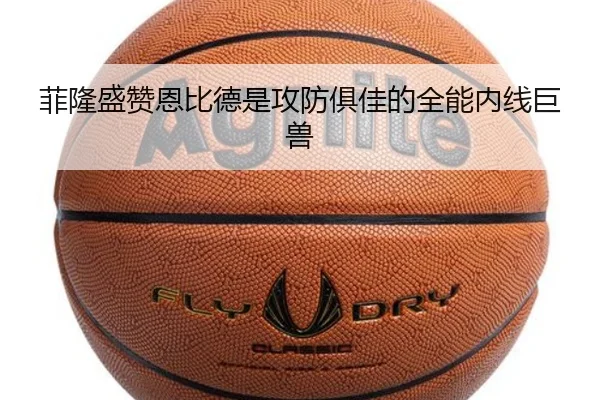 菲隆盛赞恩比德是攻防俱佳的全能内线巨兽 - LDSPORTS